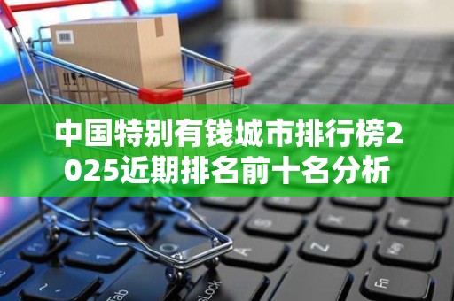 中国特别有钱城市排行榜2025近期排名前十名分析