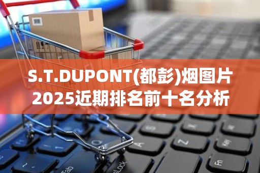 S.T.DUPONT(都彭)烟图片2025近期排名前十名分析