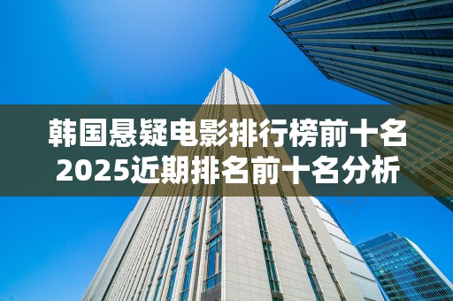 韩国悬疑电影排行榜前十名2025近期排名前十名分析