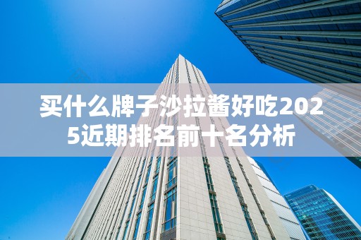 买什么牌子沙拉酱好吃2025近期排名前十名分析