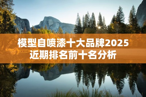 模型自喷漆十大品牌2025近期排名前十名分析