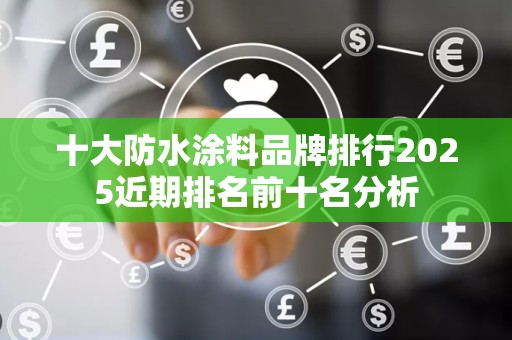 十大防水涂料品牌排行2025近期排名前十名分析