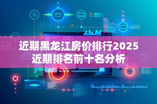 近期黑龙江房价排行2025近期排名前十名分析