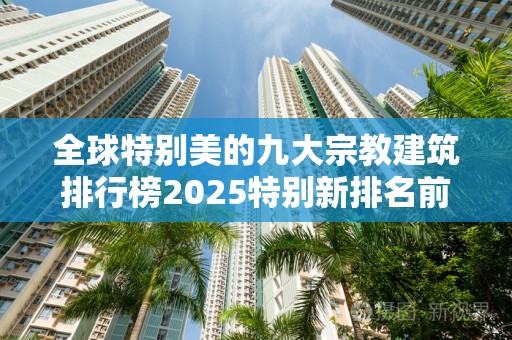 全球特别美的九大宗教建筑排行榜2025特别新排名前十名分析