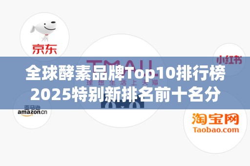全球酵素品牌Top10排行榜2025特别新排名前十名分析