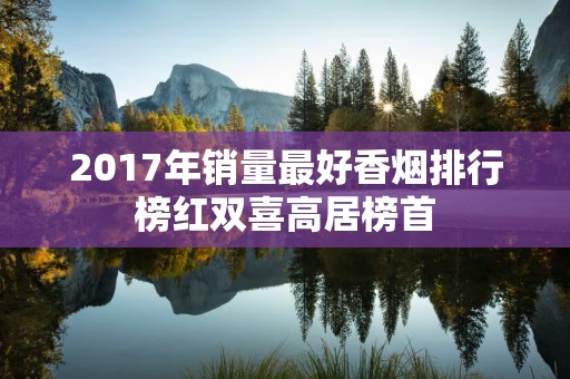 2017年销量最好香烟排行榜红双喜高居榜首