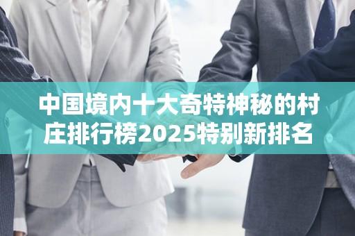中国境内十大奇特神秘的村庄排行榜2025特别新排名前十名分析