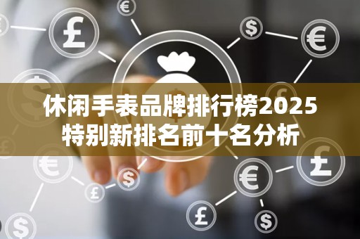 休闲手表品牌排行榜2025特别新排名前十名分析
