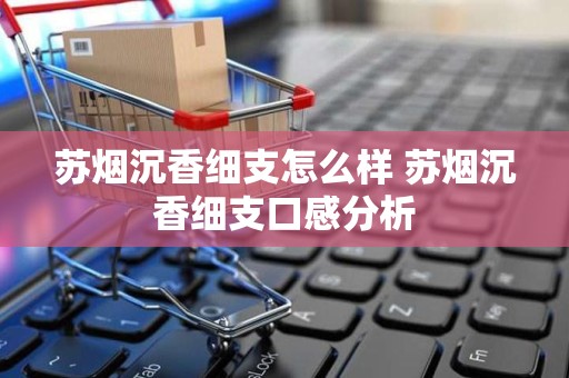 苏烟沉香细支怎么样 苏烟沉香细支口感分析
