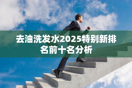 去油洗发水2025特别新排名前十名分析