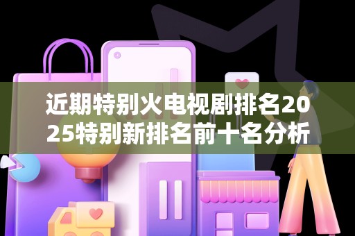 近期特别火电视剧排名2025特别新排名前十名分析