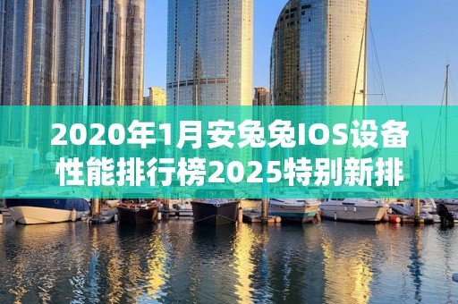 2020年1月安兔兔IOS设备性能排行榜2025特别新排名前十名分析