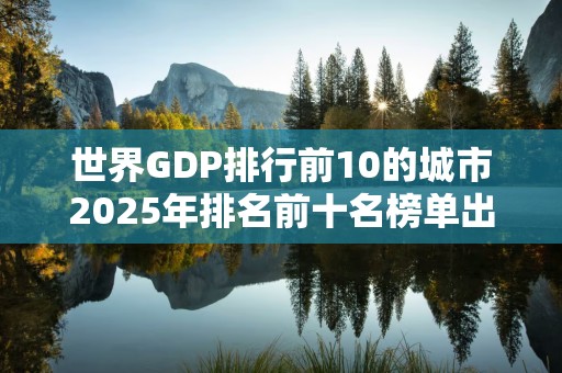 世界GDP排行前10的城市2025年排名前十名榜单出炉