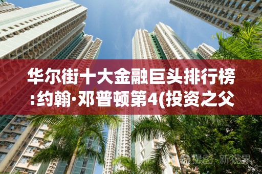 华尔街十大金融巨头排行榜:约翰·邓普顿第4(投资之父）2025特别新排名前十名分析