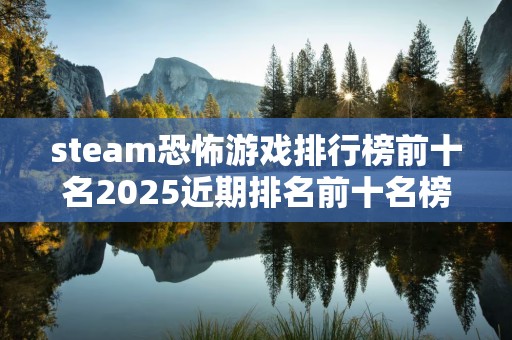 steam恐怖游戏排行榜前十名2025近期排名前十名榜单出炉