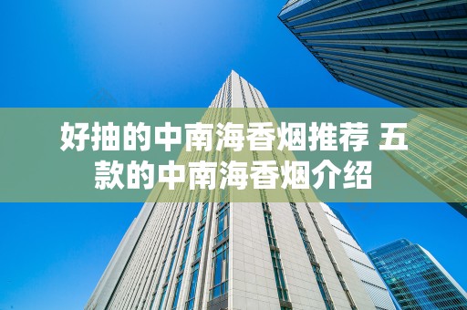 好抽的中南海香烟推荐 五款的中南海香烟介绍
