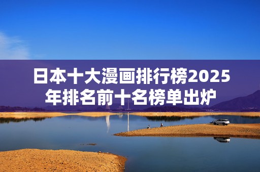 日本十大漫画排行榜2025年排名前十名榜单出炉
