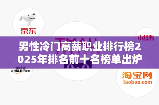 男性冷门高薪职业排行榜2025年排名前十名榜单出炉