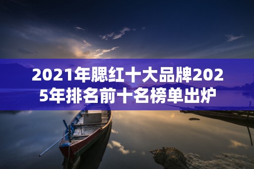 2021年腮红十大品牌2025年排名前十名榜单出炉