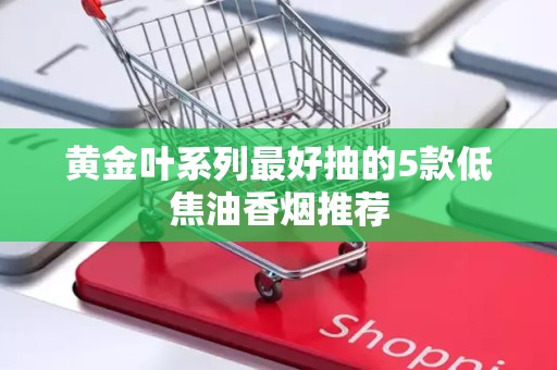 黄金叶系列最好抽的5款低焦油香烟推荐