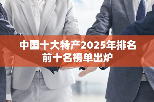 中国十大特产2025年排名前十名榜单出炉