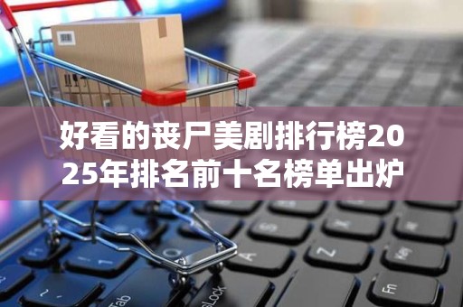 好看的丧尸美剧排行榜2025年排名前十名榜单出炉