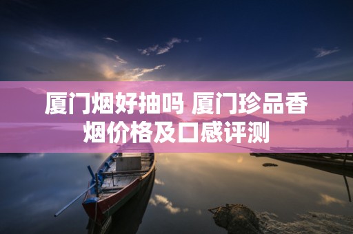 厦门烟好抽吗 厦门珍品香烟价格及口感评测