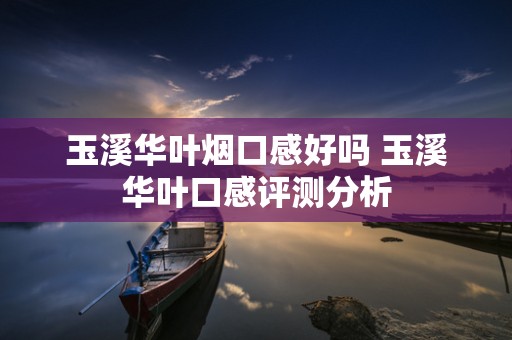 玉溪华叶烟口感好吗 玉溪华叶口感评测分析