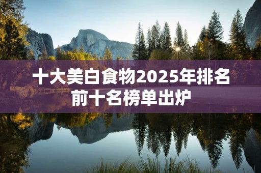 十大美白食物2025年排名前十名榜单出炉