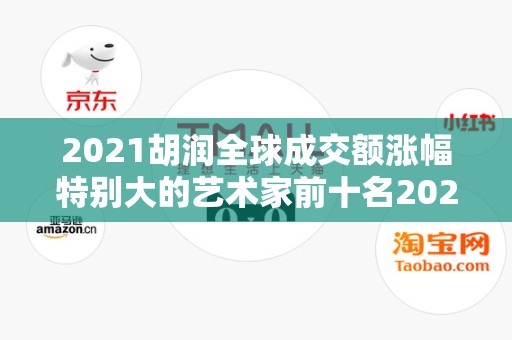 2021胡润全球成交额涨幅特别大的艺术家前十名2025年排名前十名榜单出炉