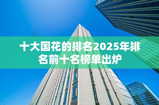 十大国花的排名2025年排名前十名榜单出炉