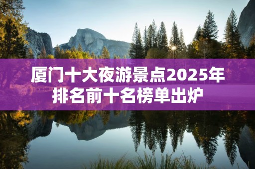 厦门十大夜游景点2025年排名前十名榜单出炉