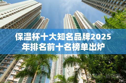 保温杯十大知名品牌2025年排名前十名榜单出炉