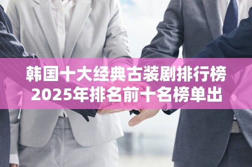 韩国十大经典古装剧排行榜2025年排名前十名榜单出炉