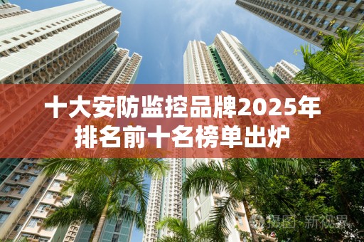 十大安防监控品牌2025年排名前十名榜单出炉