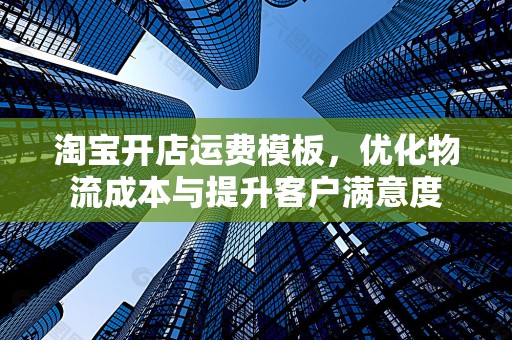 淘宝开店运费模板，优化物流成本与提升客户满意度
