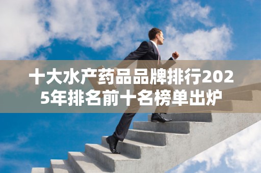 十大水产药品品牌排行2025年排名前十名榜单出炉