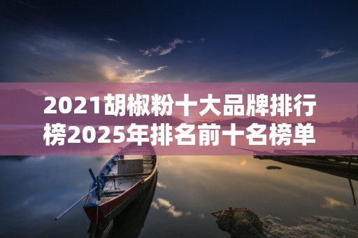 2021胡椒粉十大品牌排行榜2025年排名前十名榜单出炉