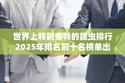世界上特别奇特的昆虫排行2025年排名前十名榜单出炉
