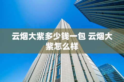 云烟大紫多少钱一包 云烟大紫怎么样