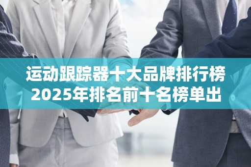 运动跟踪器十大品牌排行榜2025年排名前十名榜单出炉