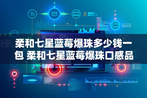 柔和七星蓝莓爆珠多少钱一包 柔和七星蓝莓爆珠口感品析