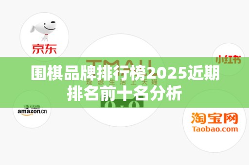 围棋品牌排行榜2025近期排名前十名分析