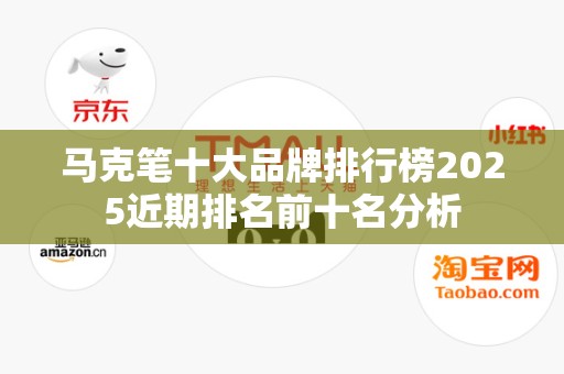 马克笔十大品牌排行榜2025近期排名前十名分析