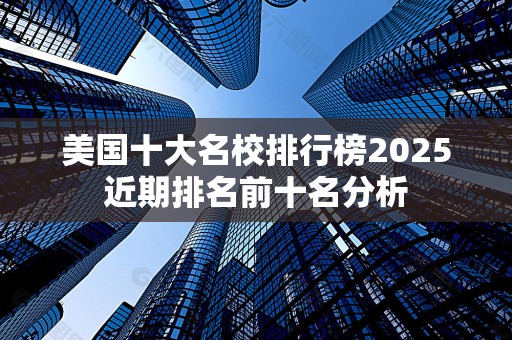 美国十大名校排行榜2025近期排名前十名分析