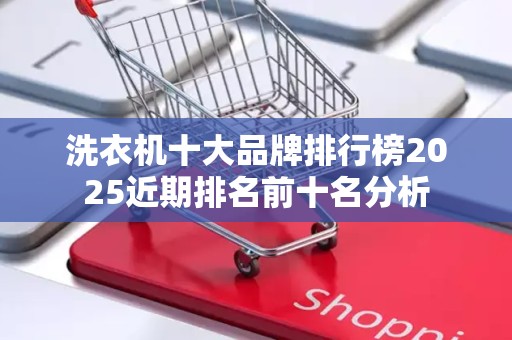 洗衣机十大品牌排行榜2025近期排名前十名分析