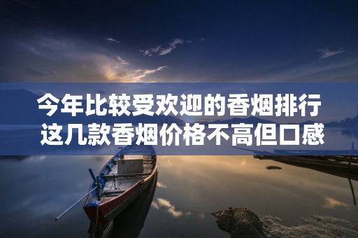 今年比较受欢迎的香烟排行 这几款香烟价格不高但口感实在！