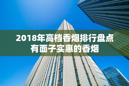 2018年高档香烟排行盘点有面子实惠的香烟