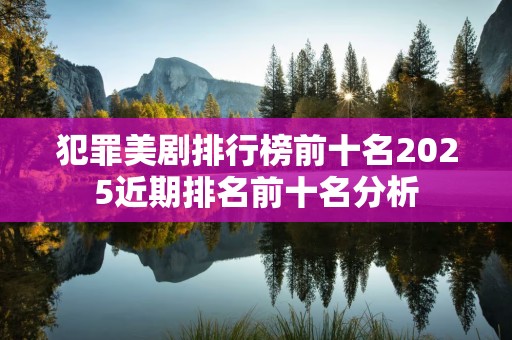 犯罪美剧排行榜前十名2025近期排名前十名分析