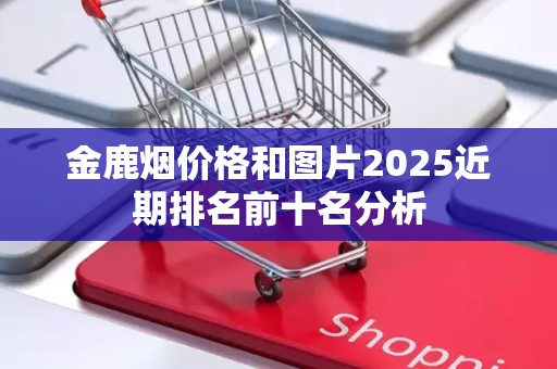 金鹿烟价格和图片2025近期排名前十名分析